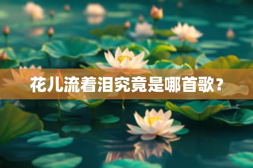 花儿流着泪究竟是哪首歌？