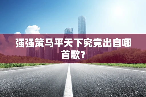 强强策马平天下究竟出自哪首歌？