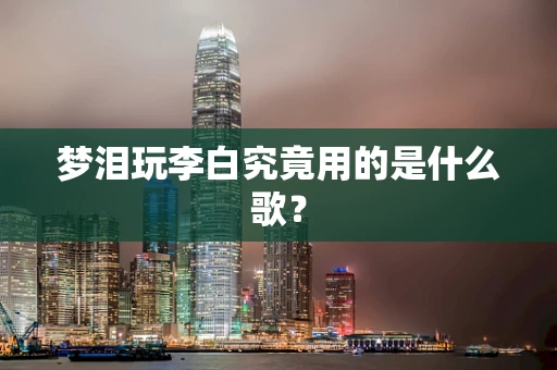 梦泪玩李白究竟用的是什么歌？