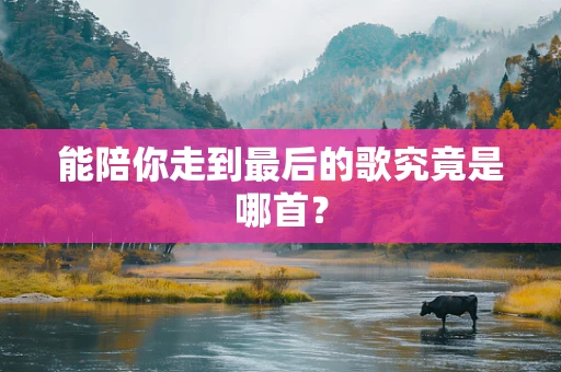 能陪你走到最后的歌究竟是哪首？