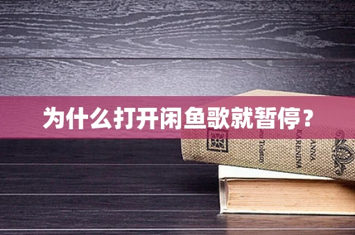 为什么打开闲鱼歌就暂停？