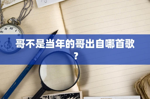 哥不是当年的哥出自哪首歌？