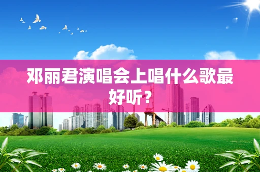 邓丽君演唱会上唱什么歌最好听？