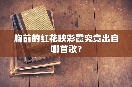 胸前的红花映彩霞究竟出自哪首歌？