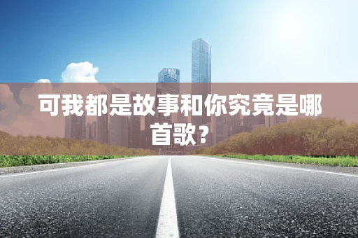 可我都是故事和你究竟是哪首歌？