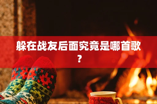 躲在战友后面究竟是哪首歌？