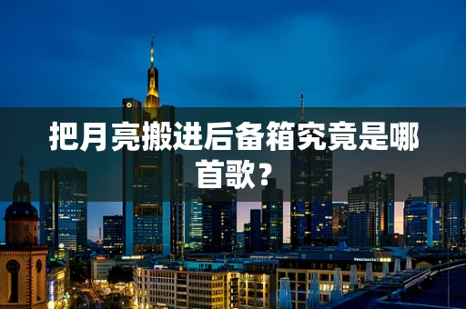 把月亮搬进后备箱究竟是哪首歌？
