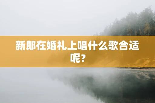 新郎在婚礼上唱什么歌合适呢？