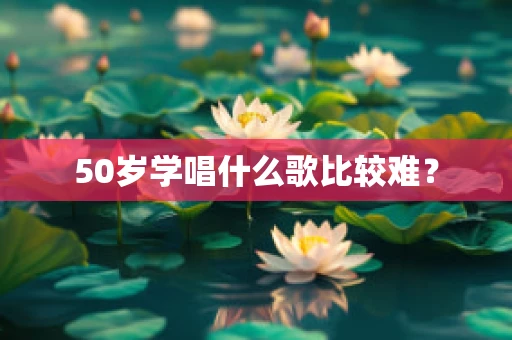 50岁学唱什么歌比较难？