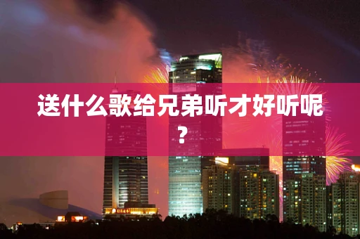 送什么歌给兄弟听才好听呢？