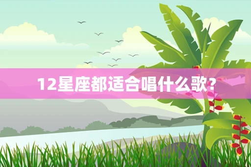12星座都适合唱什么歌？
