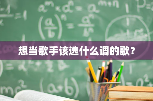想当歌手该选什么调的歌？