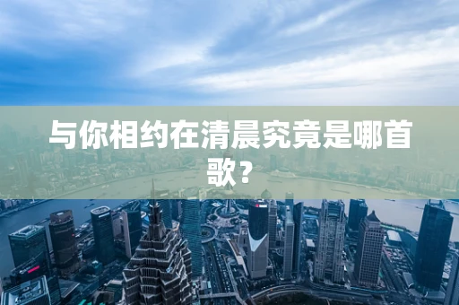 与你相约在清晨究竟是哪首歌？