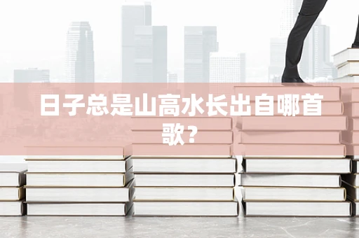 日子总是山高水长出自哪首歌？