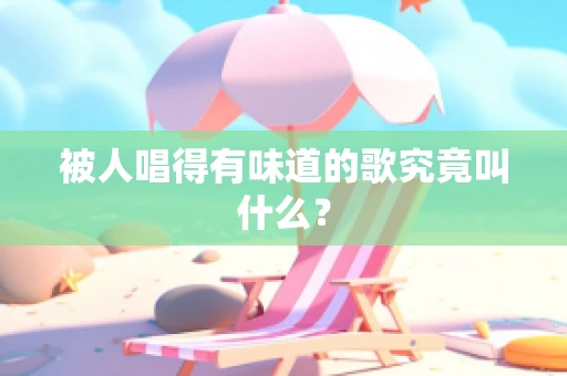 被人唱得有味道的歌究竟叫什么？