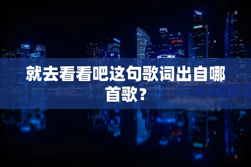 就去看看吧这句歌词出自哪首歌？
