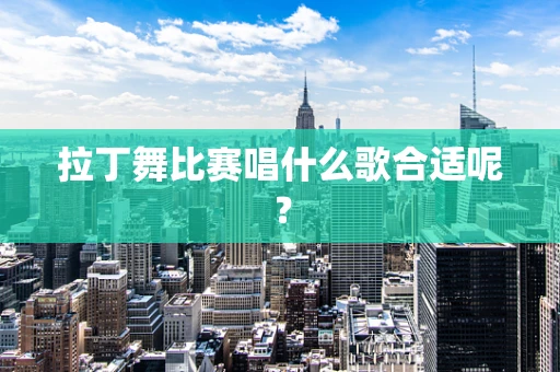 拉丁舞比赛唱什么歌合适呢？