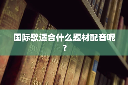 国际歌适合什么题材配音呢？