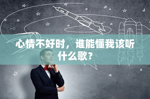 心情不好时，谁能懂我该听什么歌？