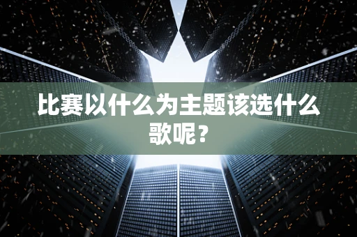 比赛以什么为主题该选什么歌呢？