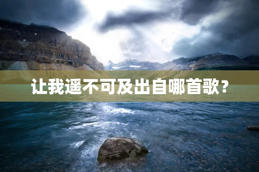 让我遥不可及出自哪首歌？