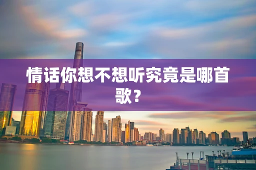 情话你想不想听究竟是哪首歌？