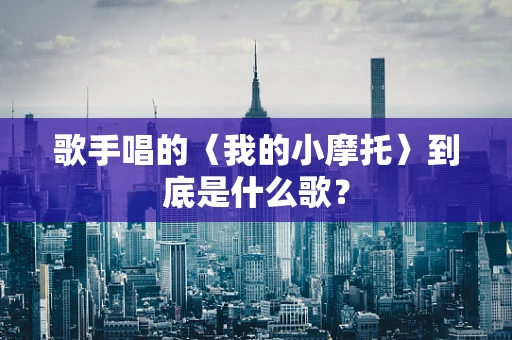 歌手唱的〈我的小摩托〉到底是什么歌？
