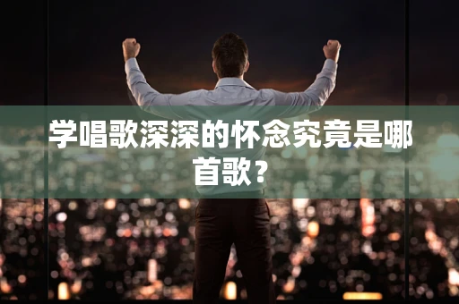 学唱歌深深的怀念究竟是哪首歌？