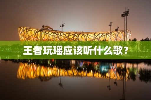 王者玩瑶应该听什么歌？
