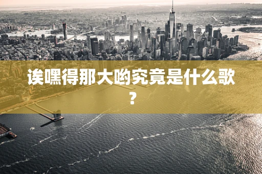 诶嘿得那大哟究竟是什么歌？