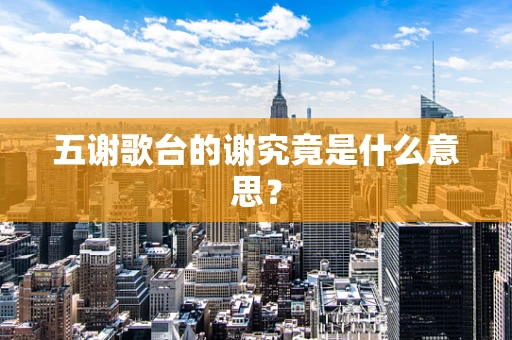 五谢歌台的谢究竟是什么意思？