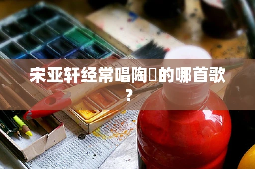 宋亚轩经常唱陶喆的哪首歌？