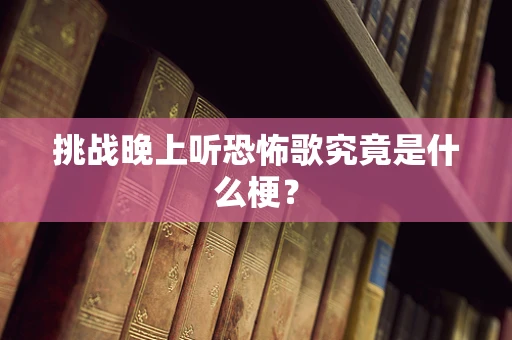 挑战晚上听恐怖歌究竟是什么梗？