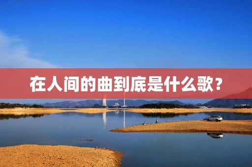 在人间的曲到底是什么歌？