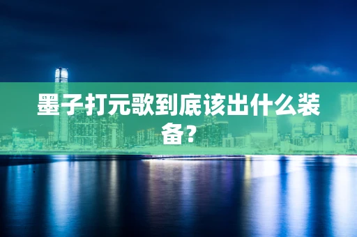 墨子打元歌到底该出什么装备？