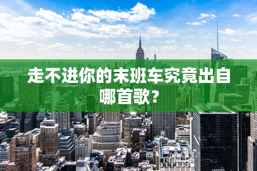 走不进你的末班车究竟出自哪首歌？