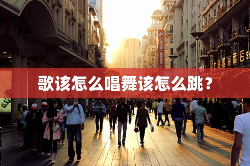 歌该怎么唱舞该怎么跳？