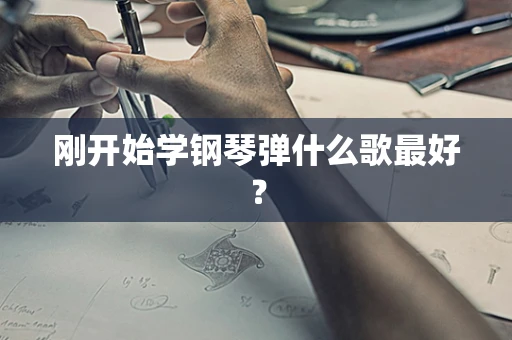 刚开始学钢琴弹什么歌最好？