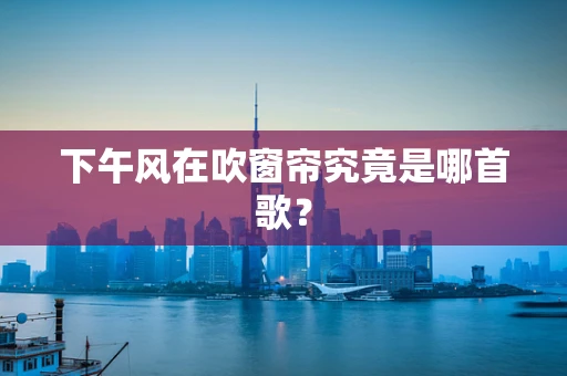 下午风在吹窗帘究竟是哪首歌？