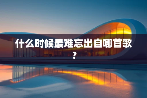 什么时候最难忘出自哪首歌？