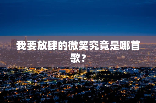 我要放肆的微笑究竟是哪首歌？