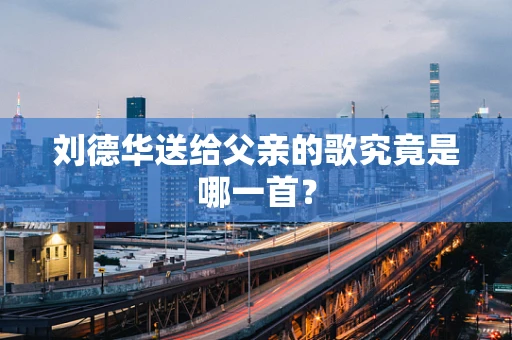 刘德华送给父亲的歌究竟是哪一首？