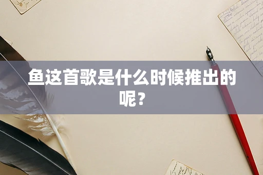 鱼这首歌是什么时候推出的呢？