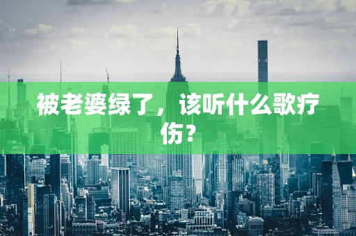 被老婆绿了，该听什么歌疗伤？