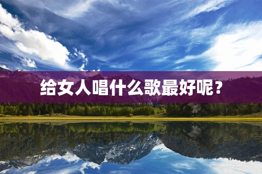 给女人唱什么歌最好呢？