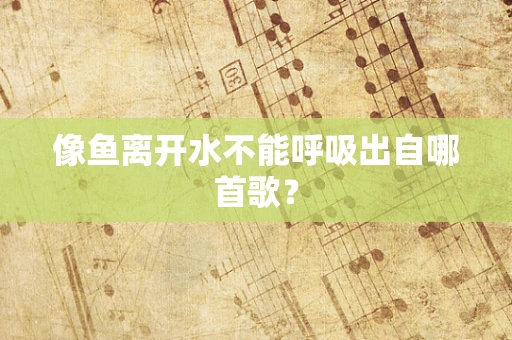 像鱼离开水不能呼吸出自哪首歌？