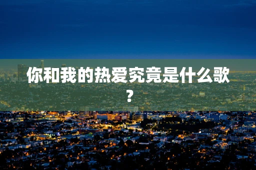 你和我的热爱究竟是什么歌？