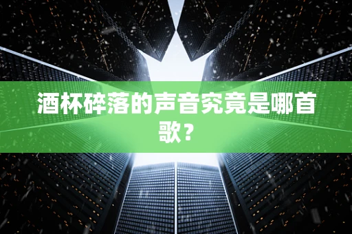 酒杯碎落的声音究竟是哪首歌？