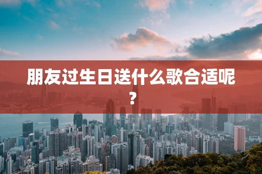 朋友过生日送什么歌合适呢？