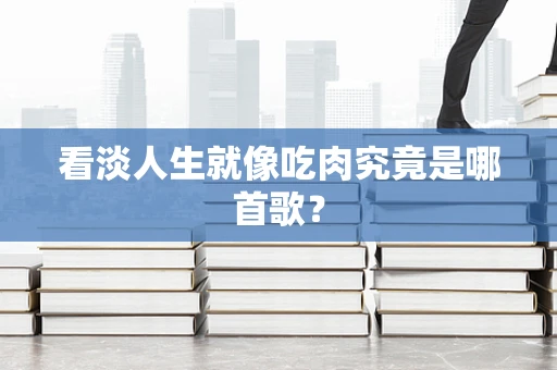 看淡人生就像吃肉究竟是哪首歌？